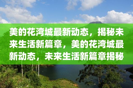 美的花灣城最新動態(tài)，揭秘未來生活新篇章，美的花灣城最新動態(tài)，未來生活新篇章揭秘