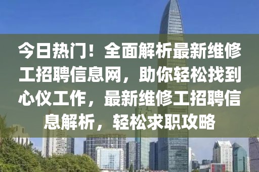 今日熱門！全面解析最新維修工招聘信息網(wǎng)，助你輕松找到心儀工作，最新維修工招聘信息解析，輕松求職攻略