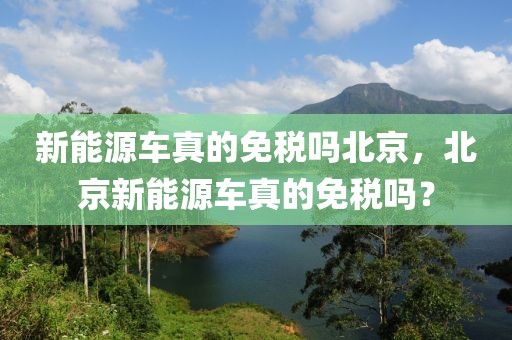 新能源車真的免稅嗎北京，北京新能源車真的免稅嗎？