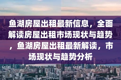 魚湖房屋出租最新信息，全面解讀房屋出租市場現(xiàn)狀與趨勢，魚湖房屋出租最新解讀，市場現(xiàn)狀與趨勢分析