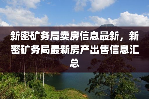 新密礦務(wù)局賣房信息最新，新密礦務(wù)局最新房產(chǎn)出售信息匯總