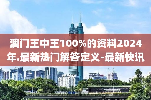 澳門王中王100%的資料2024年.最新熱門解答定義-最新快訊