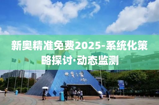 新奧精準(zhǔn)免費(fèi)2025-系統(tǒng)化策略探討·動(dòng)態(tài)監(jiān)測(cè)