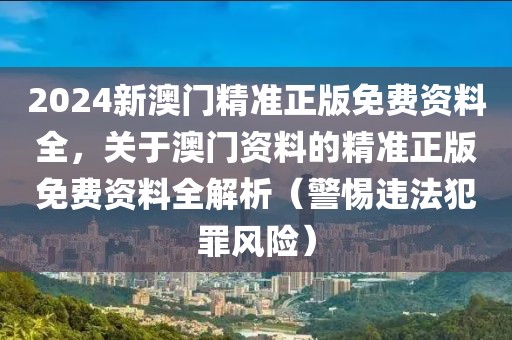 2024新澳門精準正版免費資料全，關于澳門資料的精準正版免費資料全解析（警惕違法犯罪風險）