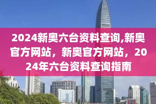 2024新奧六臺(tái)資料查詢,新奧官方網(wǎng)站，新奧官方網(wǎng)站，2024年六臺(tái)資料查詢指南