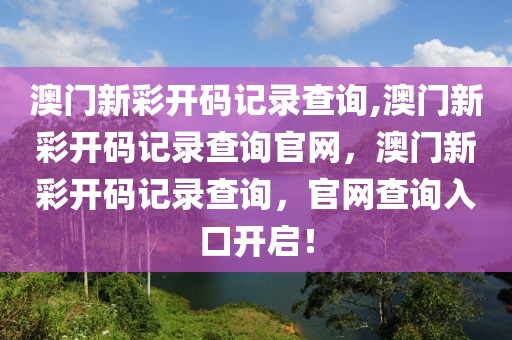 澳門新彩開碼記錄查詢,澳門新彩開碼記錄查詢官網(wǎng)，澳門新彩開碼記錄查詢，官網(wǎng)查詢?nèi)肟陂_啟！