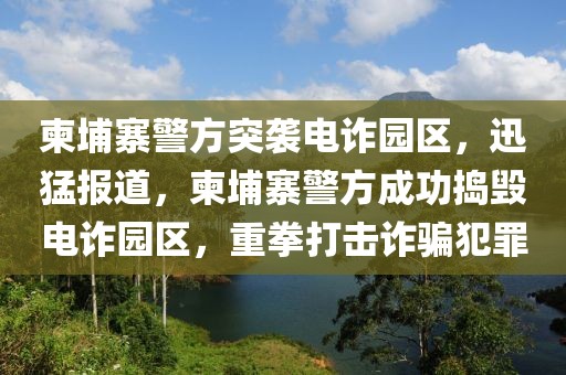 柬埔寨警方突襲電詐園區(qū)，迅猛報(bào)道，柬埔寨警方成功搗毀電詐園區(qū)，重拳打擊詐騙犯罪