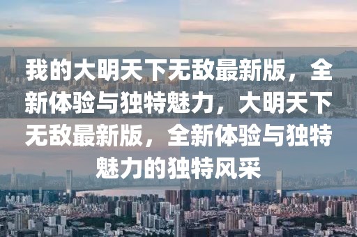 我的大明天下無敵最新版，全新體驗(yàn)與獨(dú)特魅力，大明天下無敵最新版，全新體驗(yàn)與獨(dú)特魅力的獨(dú)特風(fēng)采