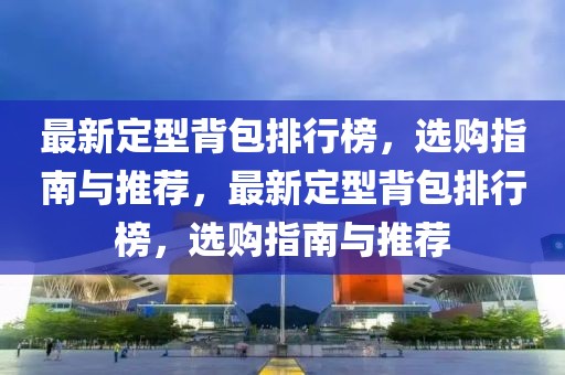 最新定型背包排行榜，選購指南與推薦，最新定型背包排行榜，選購指南與推薦