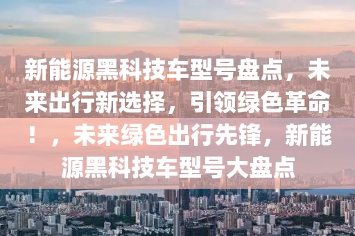 新能源黑科技車型號盤點，未來出行新選擇，引領(lǐng)綠色革命！，未來綠色出行先鋒，新能源黑科技車型號大盤點