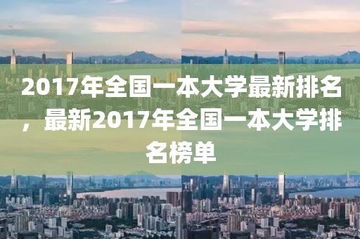 2017年全國(guó)一本大學(xué)最新排名，最新2017年全國(guó)一本大學(xué)排名榜單