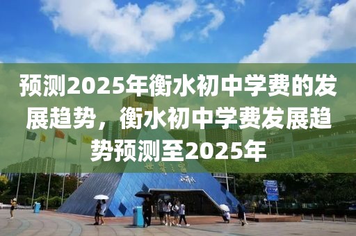 預(yù)測(cè)2025年衡水初中學(xué)費(fèi)的發(fā)展趨勢(shì)，衡水初中學(xué)費(fèi)發(fā)展趨勢(shì)預(yù)測(cè)至2025年