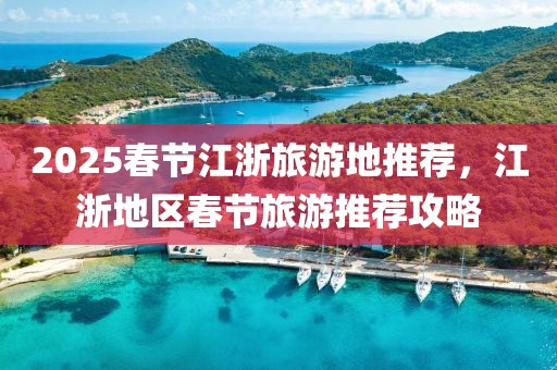 2025春節(jié)江浙旅游地推薦，江浙地區(qū)春節(jié)旅游推薦攻略