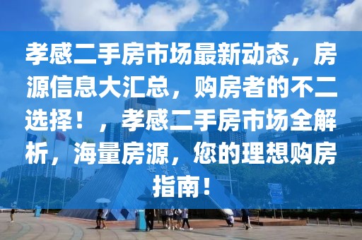 孝感二手房市場最新動態(tài)，房源信息大匯總，購房者的不二選擇！，孝感二手房市場全解析，海量房源，您的理想購房指南！