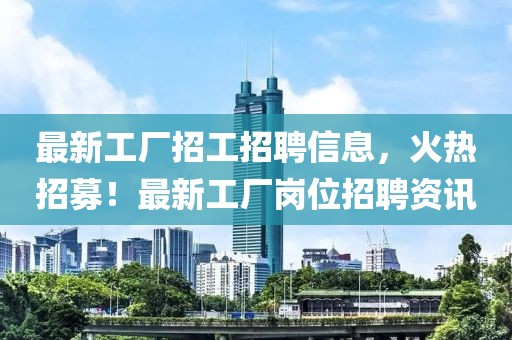 最新工廠招工招聘信息，火熱招募！最新工廠崗位招聘資訊