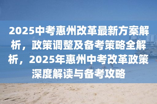 2025中考惠州改革最新方案解析，政策調(diào)整及備考策略全解析，2025年惠州中考改革政策深度解讀與備考攻略