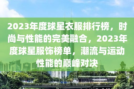 2023年度球星衣服排行榜，時(shí)尚與性能的完美融合，2023年度球星服飾榜單，潮流與運(yùn)動(dòng)性能的巔峰對(duì)決