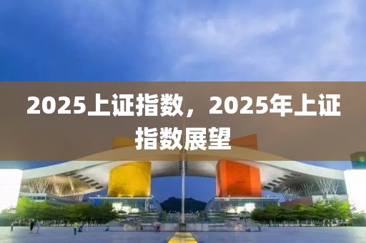 2025上證指數(shù)，2025年上證指數(shù)展望