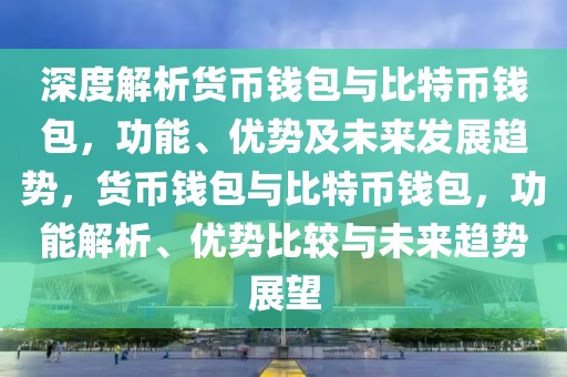 深度解析貨幣錢包與比特幣錢包，功能、優(yōu)勢(shì)及未來發(fā)展趨勢(shì)，貨幣錢包與比特幣錢包，功能解析、優(yōu)勢(shì)比較與未來趨勢(shì)展望