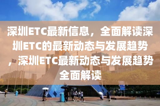 深圳ETC最新信息，全面解讀深圳ETC的最新動(dòng)態(tài)與發(fā)展趨勢(shì)，深圳ETC最新動(dòng)態(tài)與發(fā)展趨勢(shì)全面解讀