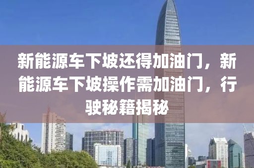 新能源車下坡還得加油門，新能源車下坡操作需加油門，行駛秘籍揭秘