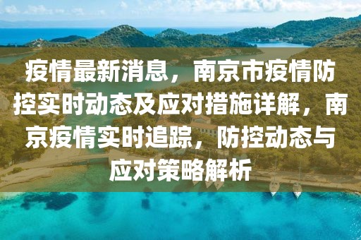 疫情最新消息，南京市疫情防控實時動態(tài)及應(yīng)對措施詳解，南京疫情實時追蹤，防控動態(tài)與應(yīng)對策略解析