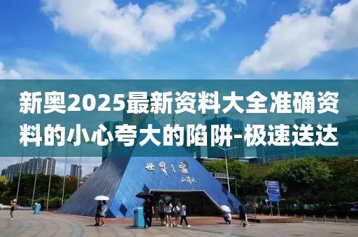 新奧2025最新資料大全準確資料的小心夸大的陷阱-極速送達