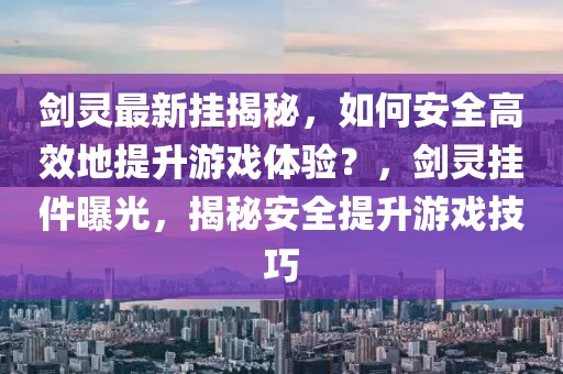 劍靈最新掛揭秘，如何安全高效地提升游戲體驗(yàn)？，劍靈掛件曝光，揭秘安全提升游戲技巧