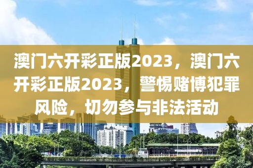 澳門六開彩正版2023，澳門六開彩正版2023，警惕賭博犯罪風(fēng)險(xiǎn)，切勿參與非法活動(dòng)