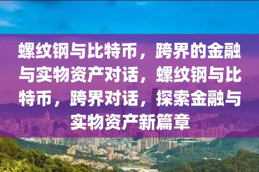 螺紋鋼與比特幣，跨界的金融與實物資產(chǎn)對話，螺紋鋼與比特幣，跨界對話，探索金融與實物資產(chǎn)新篇章