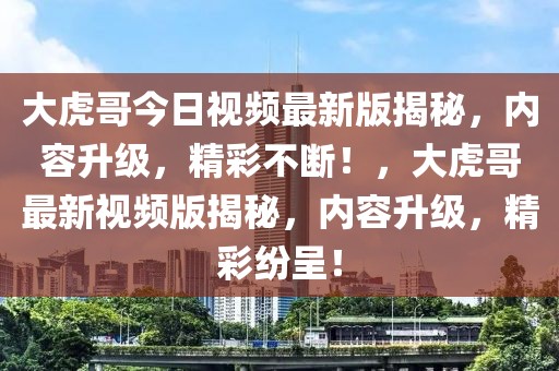 大虎哥今日視頻最新版揭秘，內(nèi)容升級(jí)，精彩不斷！，大虎哥最新視頻版揭秘，內(nèi)容升級(jí)，精彩紛呈！