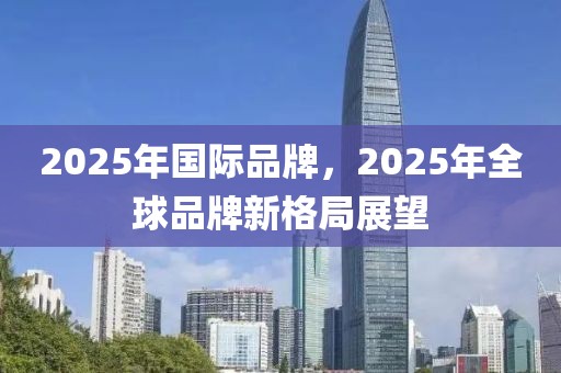 2025年國際品牌，2025年全球品牌新格局展望