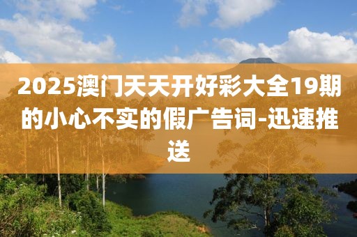 2025澳門天天開好彩大全19期的小心不實(shí)的假廣告詞-迅速推送