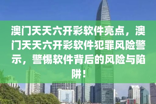 澳門天天六開彩軟件亮點，澳門天天六開彩軟件犯罪風險警示，警惕軟件背后的風險與陷阱！