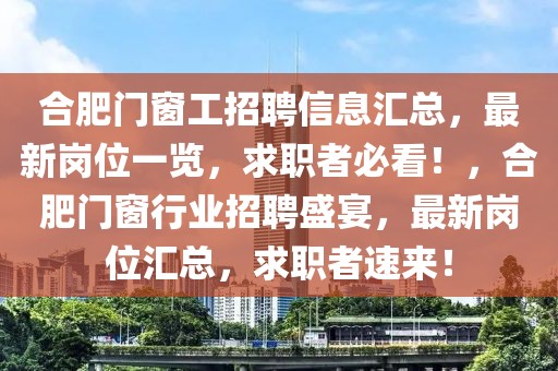 合肥門窗工招聘信息匯總，最新崗位一覽，求職者必看！，合肥門窗行業(yè)招聘盛宴，最新崗位匯總，求職者速來！