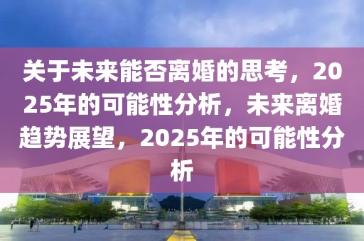 關(guān)于未來能否離婚的思考，2025年的可能性分析，未來離婚趨勢展望，2025年的可能性分析