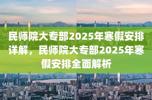 民師院大專部2025年寒假安排詳解，民師院大專部2025年寒假安排全面解析