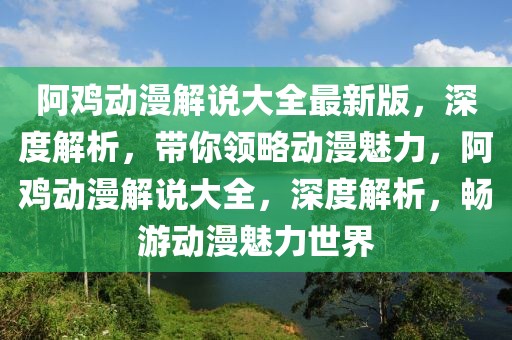 阿雞動漫解說大全最新版，深度解析，帶你領(lǐng)略動漫魅力，阿雞動漫解說大全，深度解析，暢游動漫魅力世界