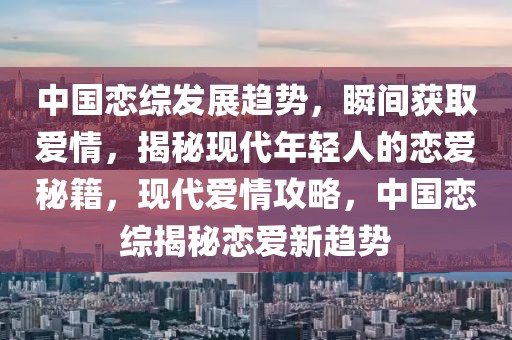 中國戀綜發(fā)展趨勢，瞬間獲取愛情，揭秘現(xiàn)代年輕人的戀愛秘籍，現(xiàn)代愛情攻略，中國戀綜揭秘戀愛新趨勢