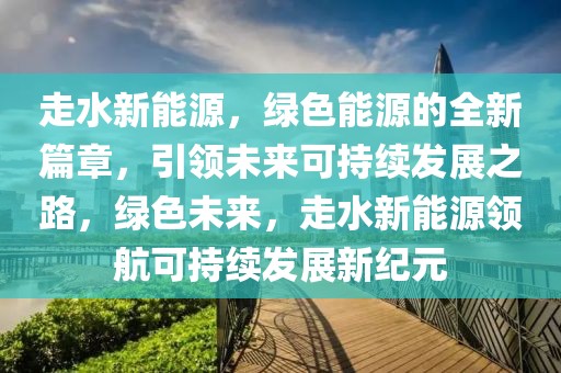 走水新能源，綠色能源的全新篇章，引領(lǐng)未來可持續(xù)發(fā)展之路，綠色未來，走水新能源領(lǐng)航可持續(xù)發(fā)展新紀(jì)元