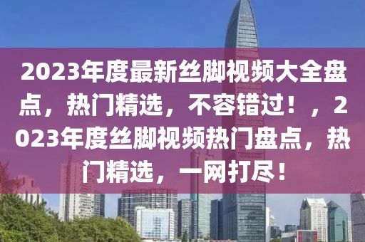 2023年度最新絲腳視頻大全盤(pán)點(diǎn)，熱門(mén)精選，不容錯(cuò)過(guò)！，2023年度絲腳視頻熱門(mén)盤(pán)點(diǎn)，熱門(mén)精選，一網(wǎng)打盡！