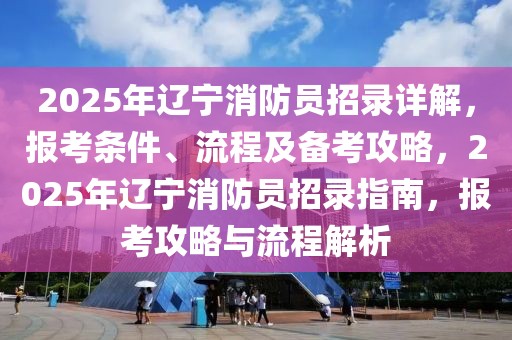 2025年遼寧消防員招錄詳解，報(bào)考條件、流程及備考攻略，2025年遼寧消防員招錄指南，報(bào)考攻略與流程解析