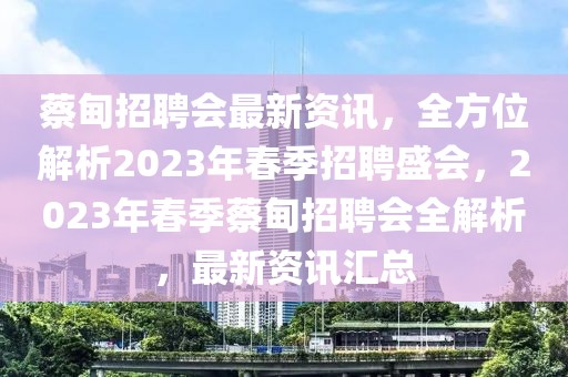 蔡甸招聘會(huì)最新資訊，全方位解析2023年春季招聘盛會(huì)，2023年春季蔡甸招聘會(huì)全解析，最新資訊匯總