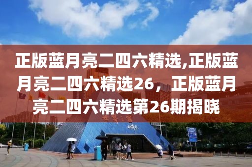 正版藍(lán)月亮二四六精選,正版藍(lán)月亮二四六精選26，正版藍(lán)月亮二四六精選第26期揭曉