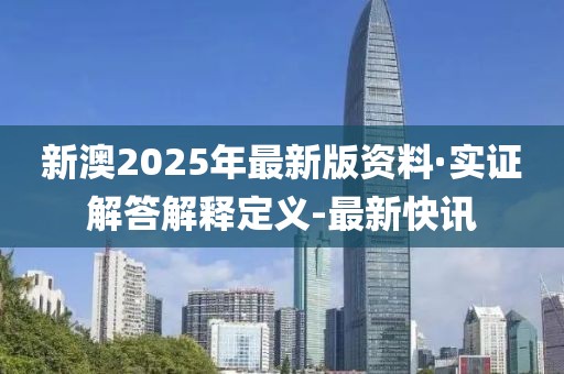 新澳2025年最新版資料·實證解答解釋定義-最新快訊