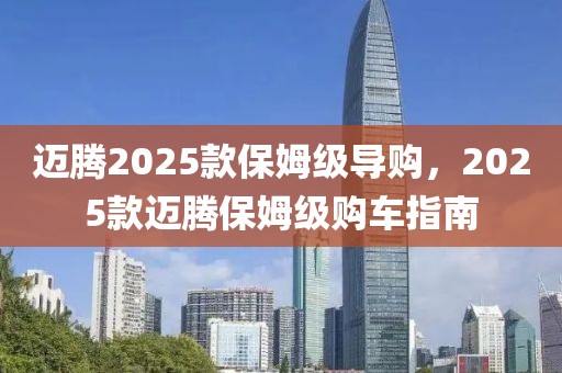 邁騰2025款保姆級導(dǎo)購，2025款邁騰保姆級購車指南