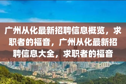 廣州從化最新招聘信息概覽，求職者的福音，廣州從化最新招聘信息大全，求職者的福音