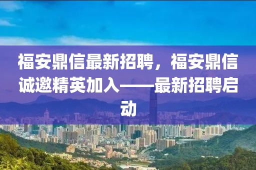 福安鼎信最新招聘，福安鼎信誠(chéng)邀精英加入——最新招聘啟動(dòng)