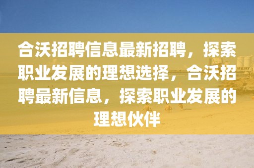 合沃招聘信息最新招聘，探索職業(yè)發(fā)展的理想選擇，合沃招聘最新信息，探索職業(yè)發(fā)展的理想伙伴