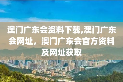 澳門廣東會資料下載,澳門廣東會網(wǎng)址，澳門廣東會官方資料及網(wǎng)址獲取